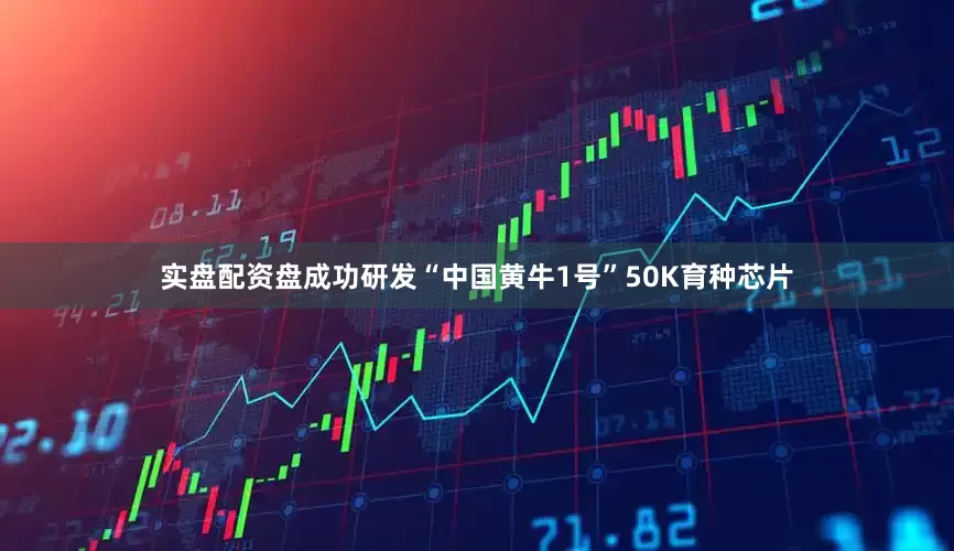实盘配资盘成功研发“中国黄牛1号”50K育种芯片