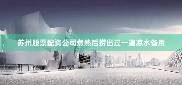 苏州股票配资公司煮熟后捞出过一遍凉水备用
