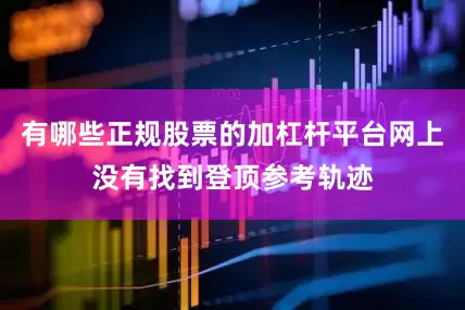有哪些正规股票的加杠杆平台网上没有找到登顶参考轨迹