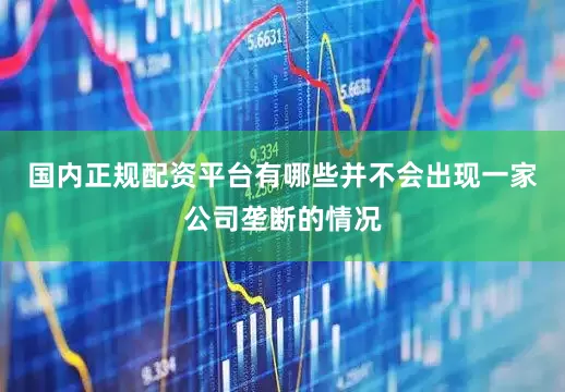 国内正规配资平台有哪些并不会出现一家公司垄断的情况