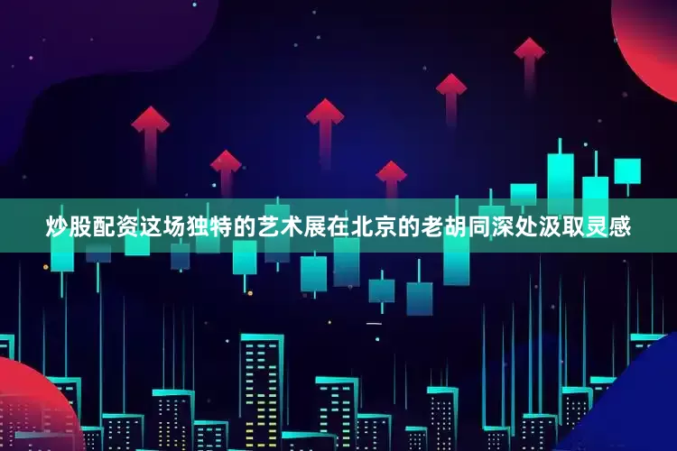 炒股配资这场独特的艺术展在北京的老胡同深处汲取灵感