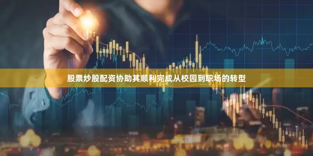 股票炒股配资协助其顺利完成从校园到职场的转型