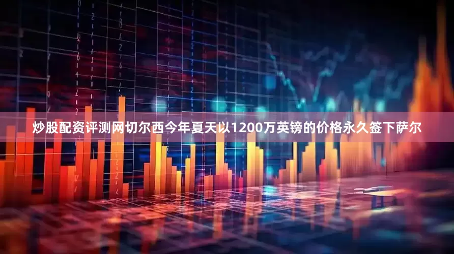 炒股配资评测网切尔西今年夏天以1200万英镑的价格永久签下萨尔