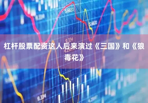 杠杆股票配资这人后来演过《三国》和《狼毒花》
