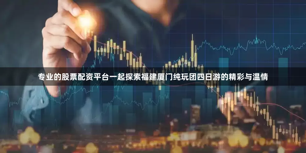 专业的股票配资平台一起探索福建厦门纯玩团四日游的精彩与温情