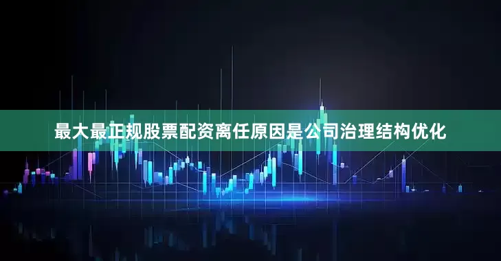最大最正规股票配资离任原因是公司治理结构优化