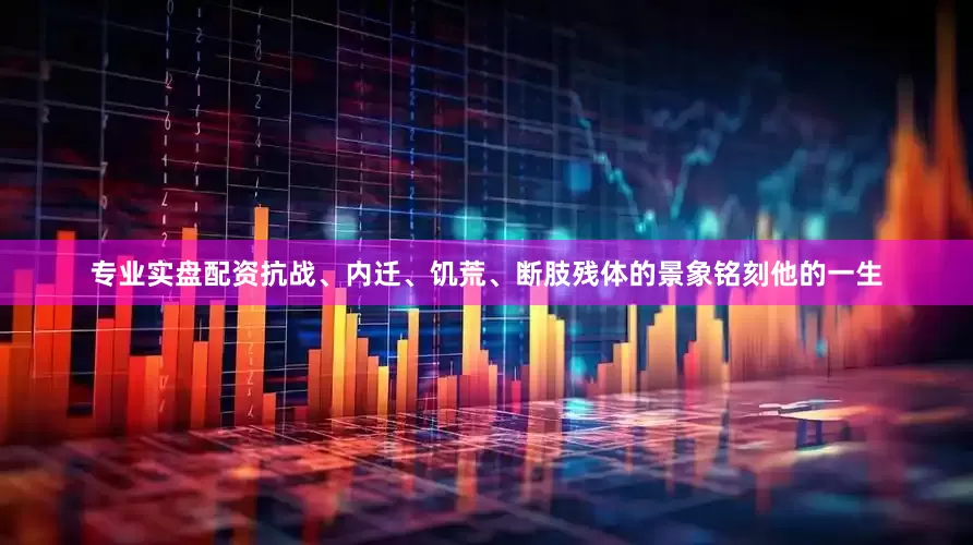 专业实盘配资抗战、内迁、饥荒、断肢残体的景象铭刻他的一生