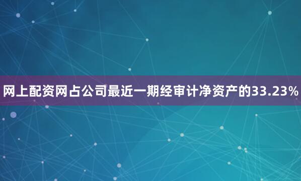 网上配资网占公司最近一期经审计净资产的33.23%