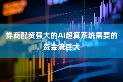 券商配资强大的AI超算系统需要的资金流巨大
