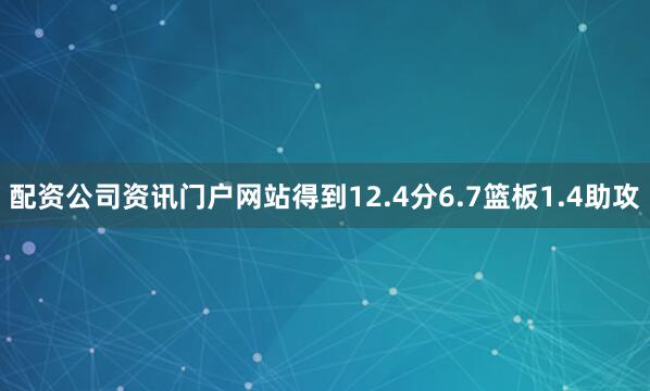 配资公司资讯门户网站得到12.4分6.7篮板1.4助攻