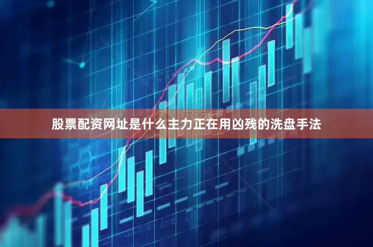 股票配资网址是什么主力正在用凶残的洗盘手法