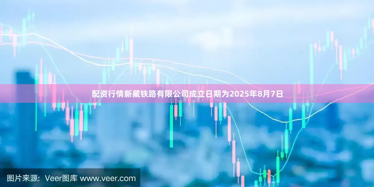 配资行情新藏铁路有限公司成立日期为2025年8月7日