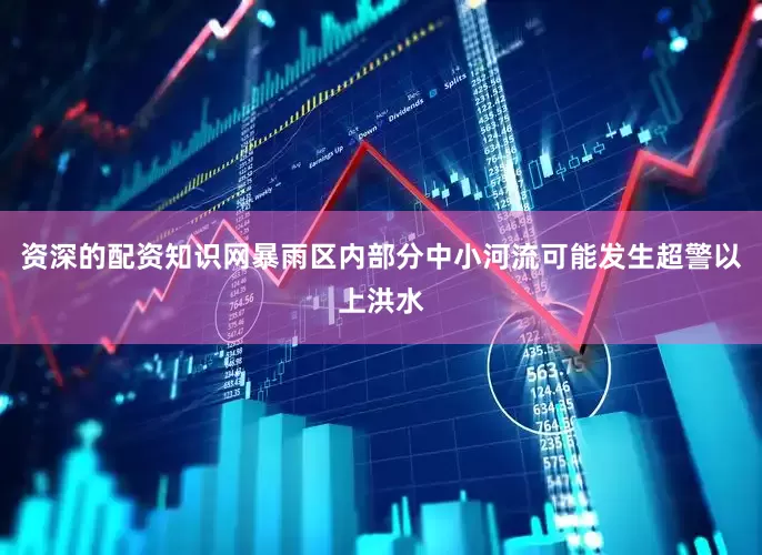 资深的配资知识网暴雨区内部分中小河流可能发生超警以上洪水