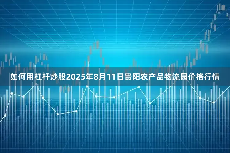 如何用杠杆炒股2025年8月11日贵阳农产品物流园价格行情
