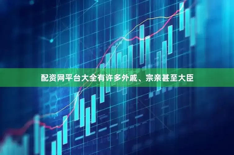 配资网平台大全有许多外戚、宗亲甚至大臣