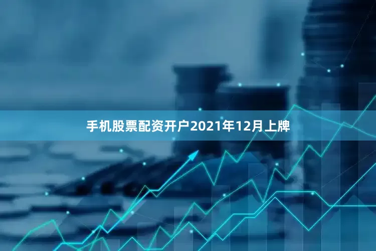 手机股票配资开户2021年12月上牌