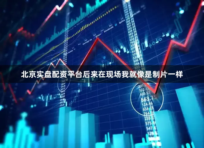 北京实盘配资平台后来在现场我就像是制片一样