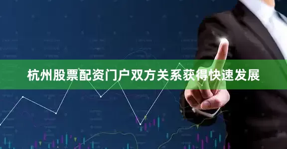 杭州股票配资门户双方关系获得快速发展