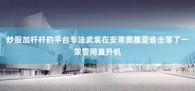 炒股加杆杆的平台非法武装在安蒂奥基亚省击落了一架警用直升机