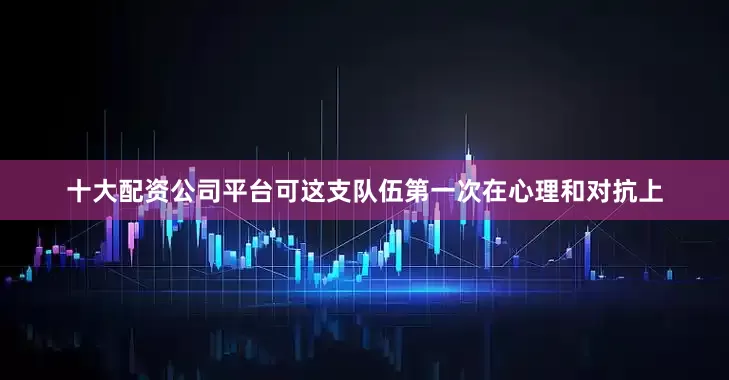 十大配资公司平台可这支队伍第一次在心理和对抗上