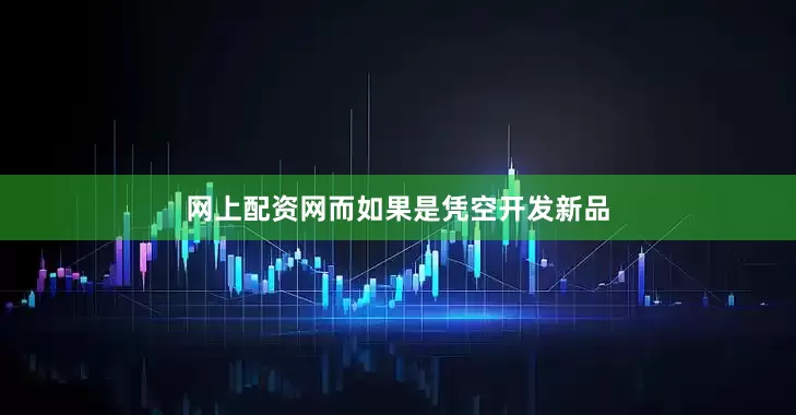 网上配资网而如果是凭空开发新品