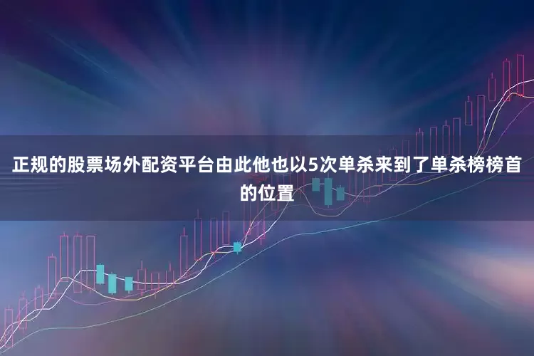 正规的股票场外配资平台由此他也以5次单杀来到了单杀榜榜首的位置
