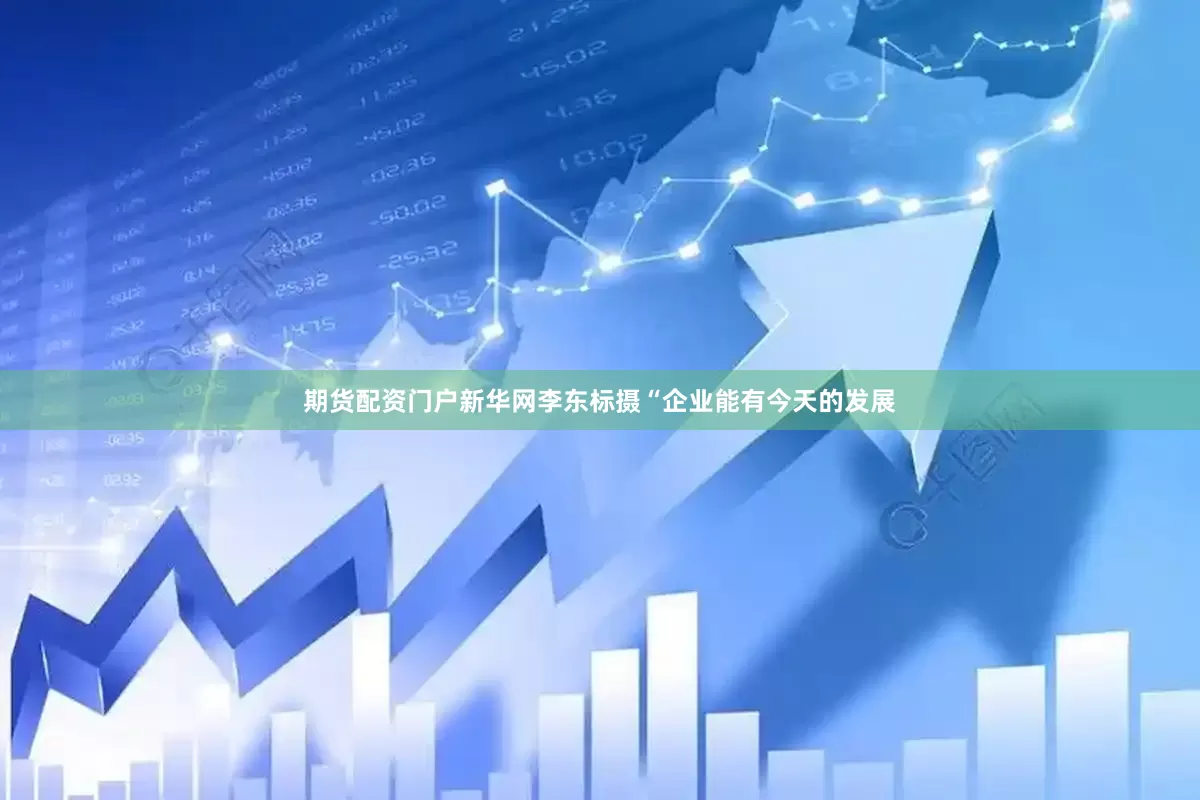 期货配资门户新华网李东标摄　　“企业能有今天的发展
