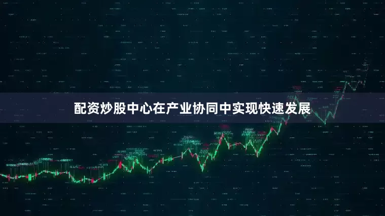 配资炒股中心在产业协同中实现快速发展