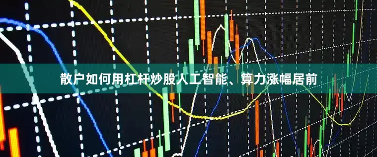散户如何用杠杆炒股人工智能、算力涨幅居前