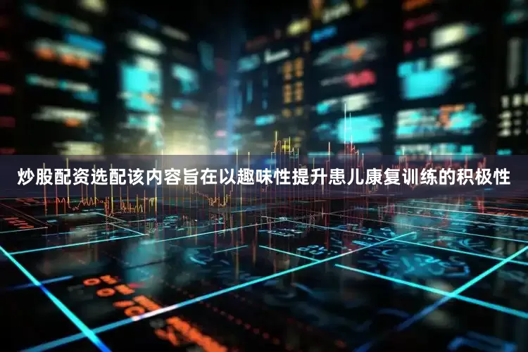 炒股配资选配该内容旨在以趣味性提升患儿康复训练的积极性