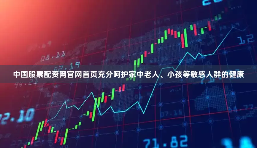 中国股票配资网官网首页充分呵护家中老人、小孩等敏感人群的健康