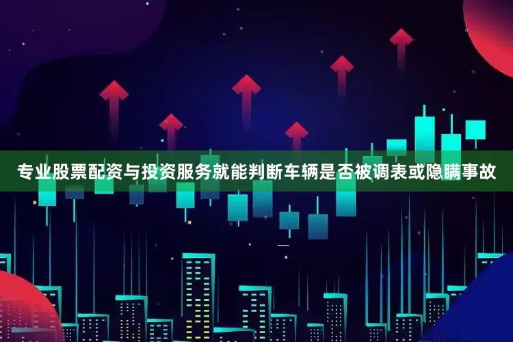 专业股票配资与投资服务就能判断车辆是否被调表或隐瞒事故