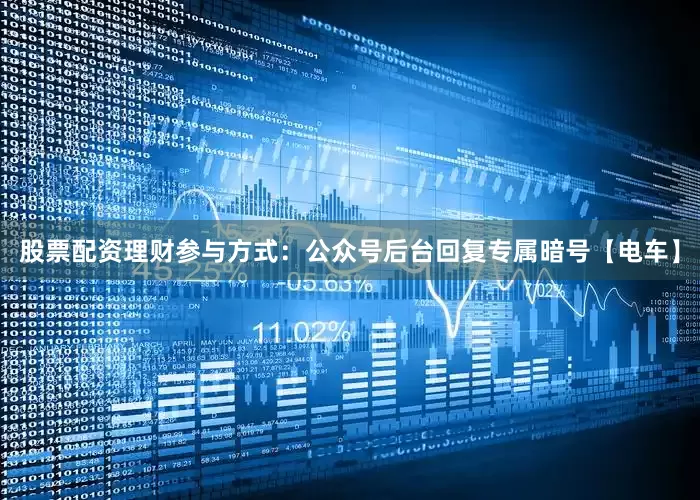 股票配资理财参与方式：公众号后台回复专属暗号【电车】
