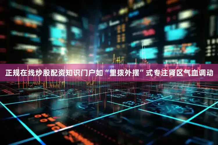 正规在线炒股配资知识门户如“里拨外摆”式专注肾区气血调动