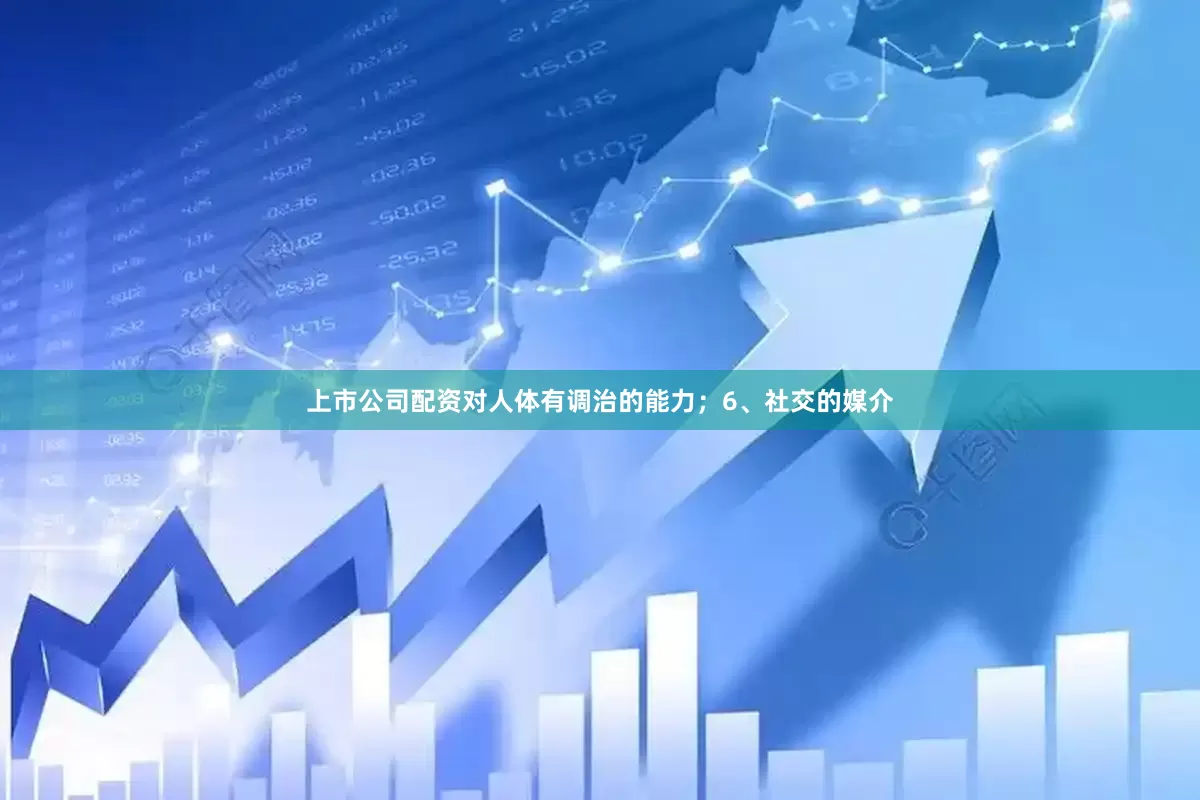 上市公司配资对人体有调治的能力；6、社交的媒介