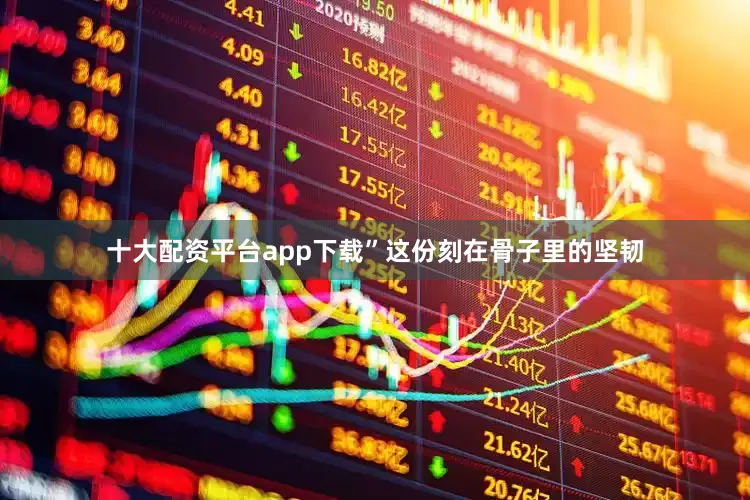 十大配资平台app下载”这份刻在骨子里的坚韧