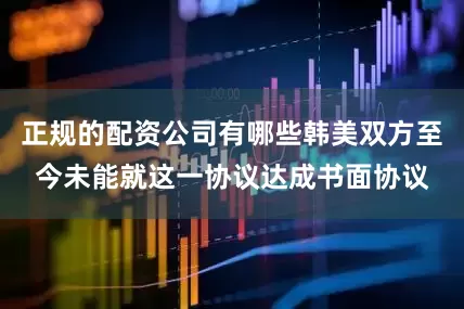 正规的配资公司有哪些韩美双方至今未能就这一协议达成书面协议