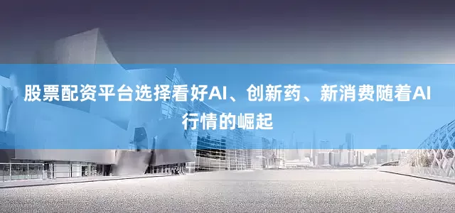 股票配资平台选择　　看好AI、创新药、新消费　　随着AI行情的崛起