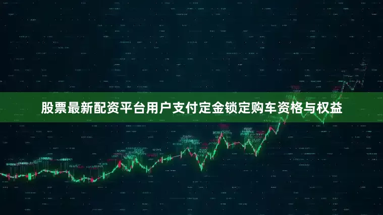 股票最新配资平台用户支付定金锁定购车资格与权益