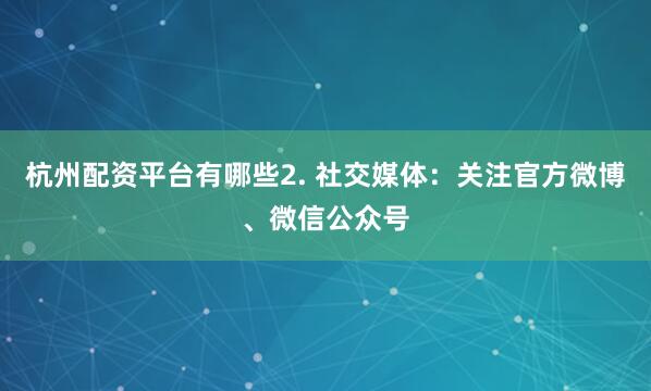 杭州配资平台有哪些2. 社交媒体：关注官方微博、微信公众号
