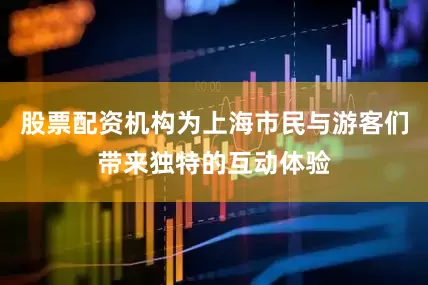 股票配资机构为上海市民与游客们带来独特的互动体验