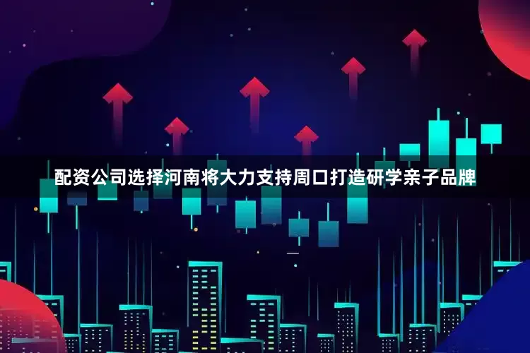 配资公司选择河南将大力支持周口打造研学亲子品牌