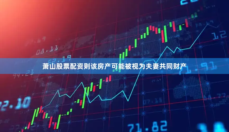 萧山股票配资则该房产可能被视为夫妻共同财产