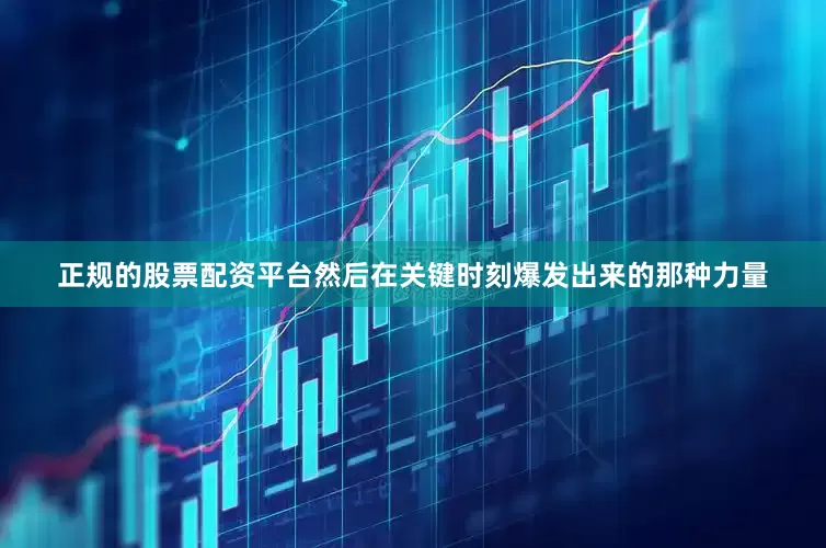正规的股票配资平台然后在关键时刻爆发出来的那种力量