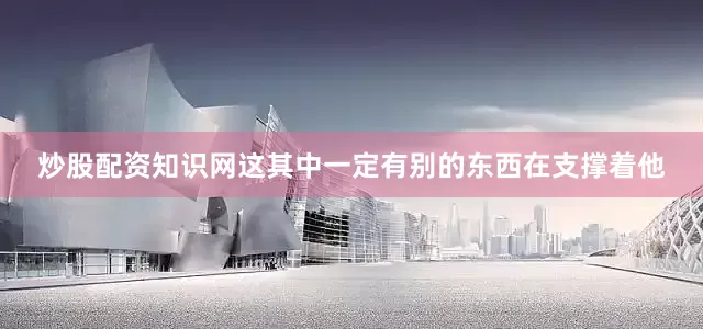 炒股配资知识网这其中一定有别的东西在支撑着他