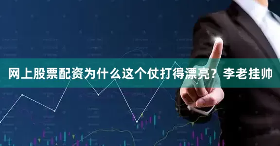 网上股票配资为什么这个仗打得漂亮？李老挂帅