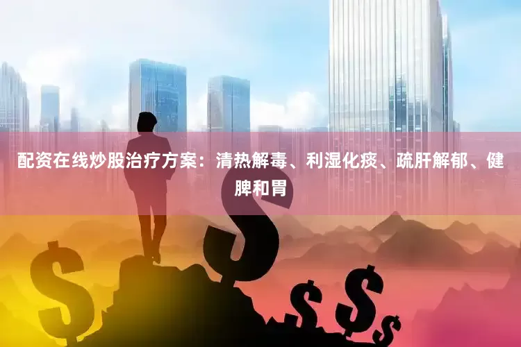 配资在线炒股治疗方案：清热解毒、利湿化痰、疏肝解郁、健脾和胃