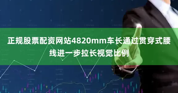 正规股票配资网站4820mm车长通过贯穿式腰线进一步拉长视觉比例