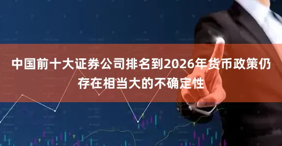 中国前十大证券公司排名到2026年货币政策仍存在相当大的不确定性