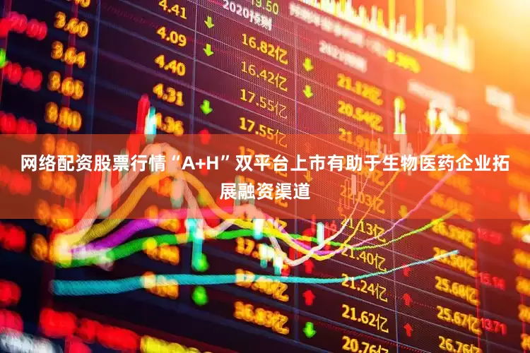 网络配资股票行情“A+H”双平台上市有助于生物医药企业拓展融资渠道